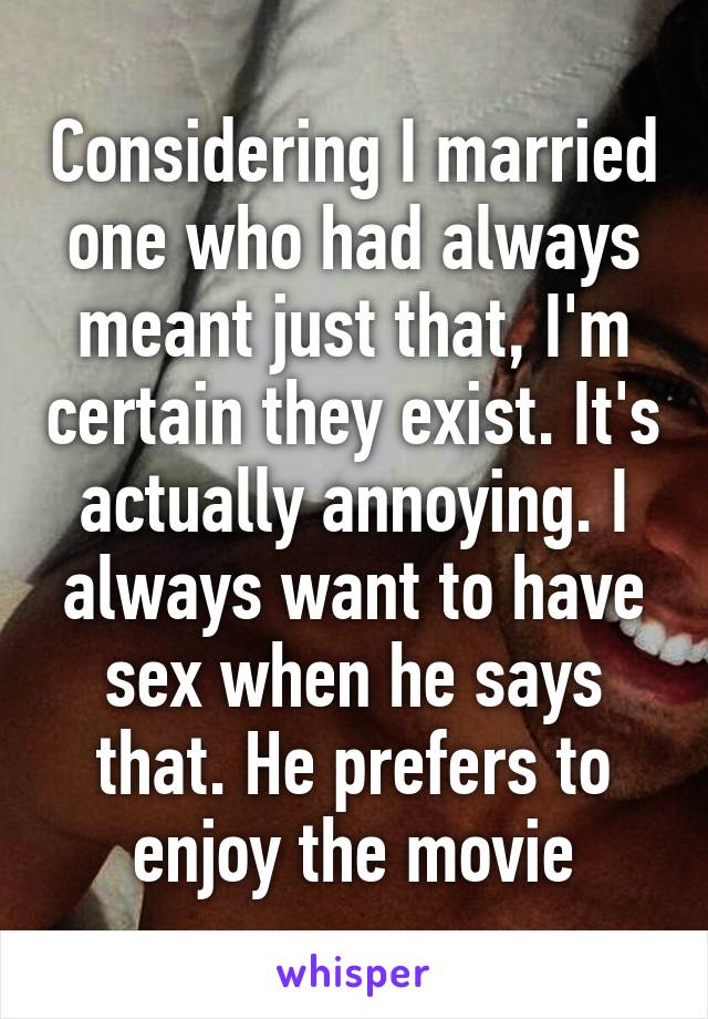 Considering I married one who had always meant just that, I'm certain they exist. It's actually annoying. I always want to have sex when he says that. He prefers to enjoy the movie