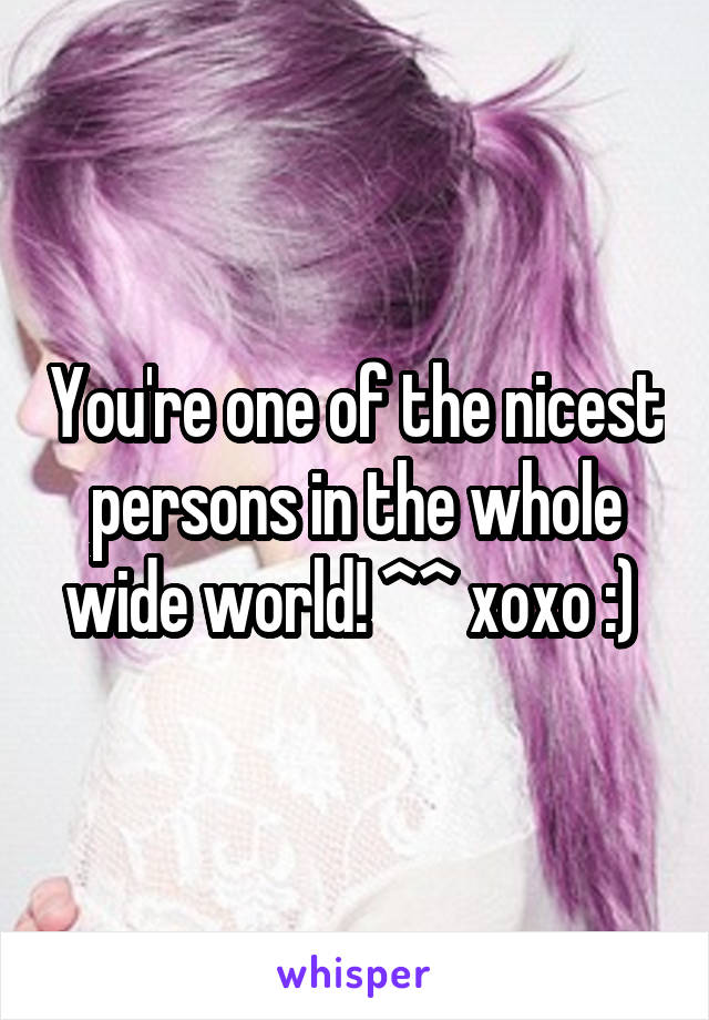 You're one of the nicest persons in the whole wide world! ^^ xoxo :) 