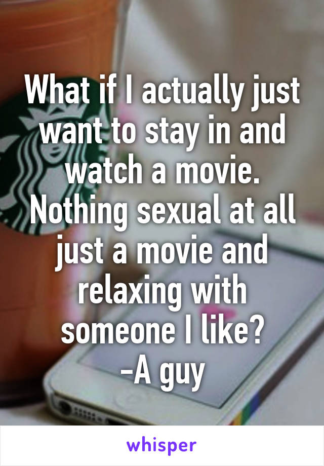 What if I actually just want to stay in and watch a movie. Nothing sexual at all just a movie and relaxing with someone I like?
-A guy