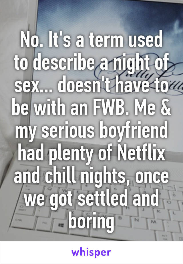 No. It's a term used to describe a night of sex... doesn't have to be with an FWB. Me & my serious boyfriend had plenty of Netflix and chill nights, once we got settled and boring