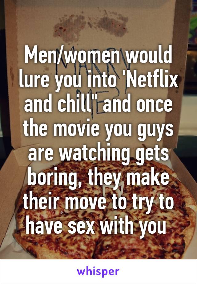 Men/women would lure you into 'Netflix and chill" and once the movie you guys are watching gets boring, they make their move to try to have sex with you 