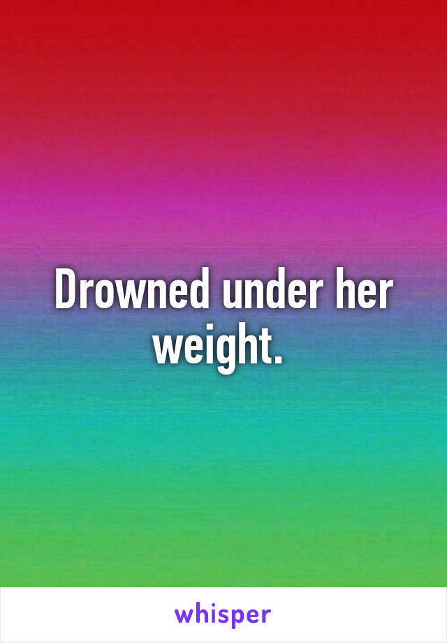 Drowned under her weight. 