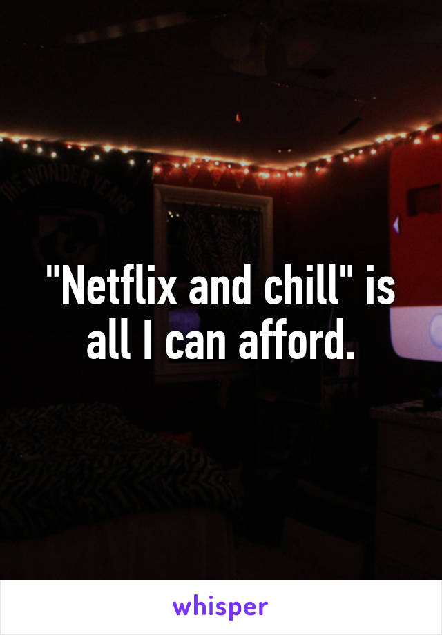 "Netflix and chill" is all I can afford.