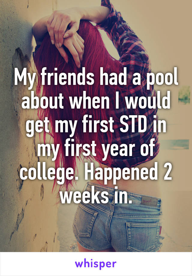 My friends had a pool about when I would get my first STD in my first year of college. Happened 2 weeks in.