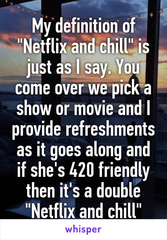 My definition of "Netflix and chill" is just as I say. You come over we pick a show or movie and I provide refreshments as it goes along and if she's 420 friendly then it's a double "Netflix and chill"