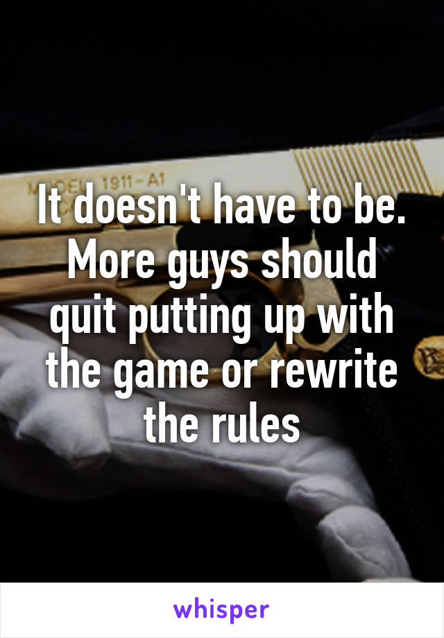 It doesn't have to be. More guys should quit putting up with the game or rewrite the rules