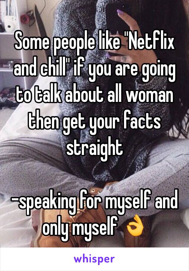 Some people like "Netflix and chill" if you are going to talk about all woman then get your facts straight 

-speaking for myself and only myself 👌