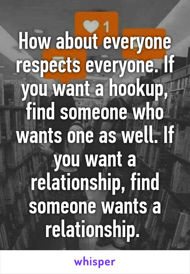 How about everyone respects everyone. If you want a hookup, find someone who wants one as well. If you want a relationship, find someone wants a relationship. 