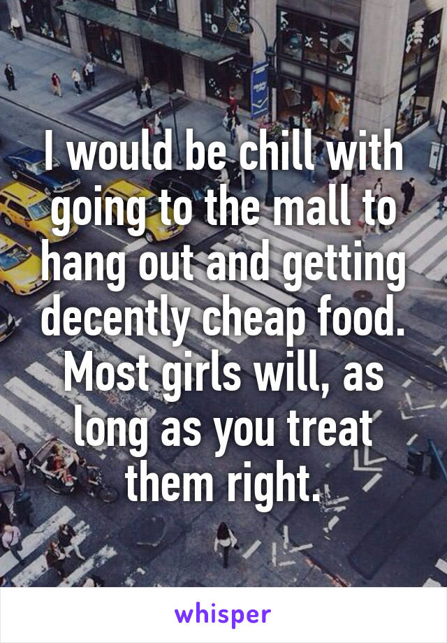 I would be chill with going to the mall to hang out and getting decently cheap food. Most girls will, as long as you treat them right.