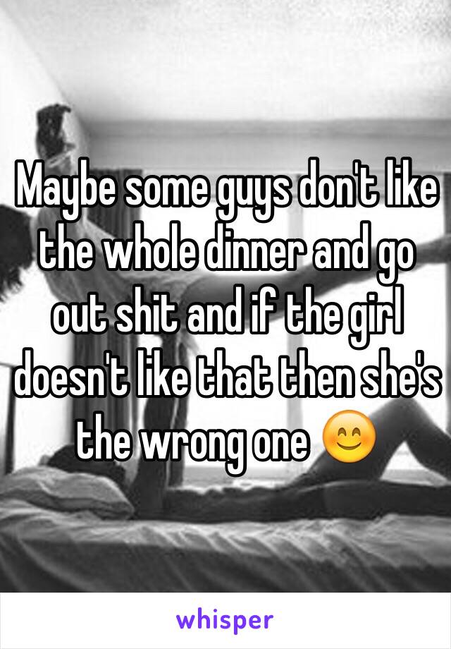 Maybe some guys don't like the whole dinner and go out shit and if the girl doesn't like that then she's the wrong one 😊