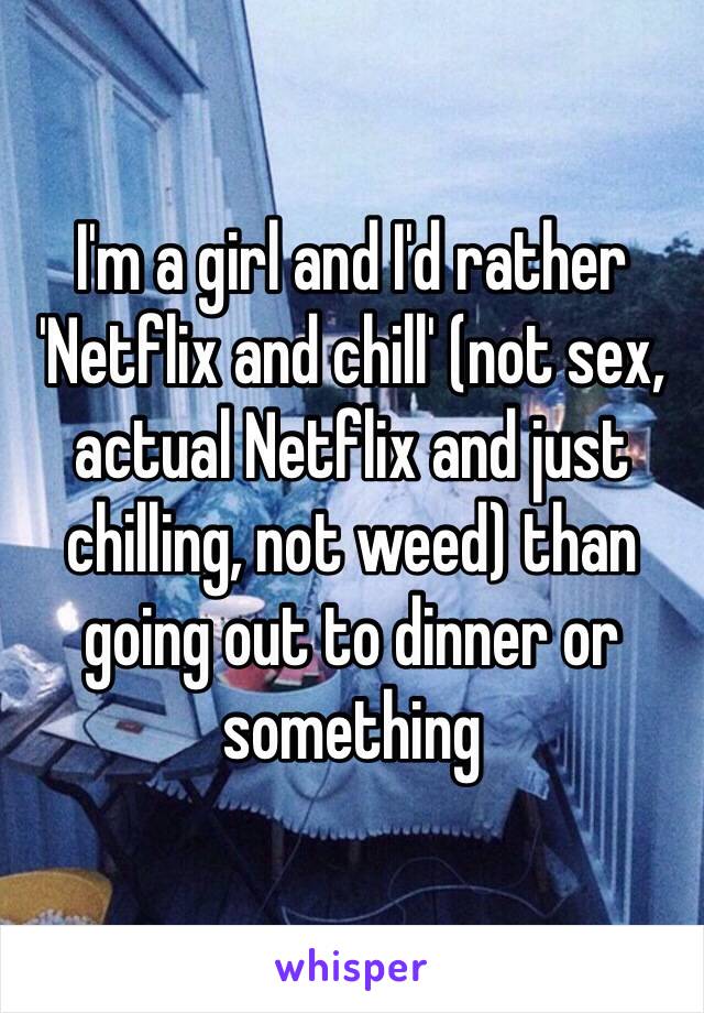 I'm a girl and I'd rather 'Netflix and chill' (not sex, actual Netflix and just chilling, not weed) than going out to dinner or something