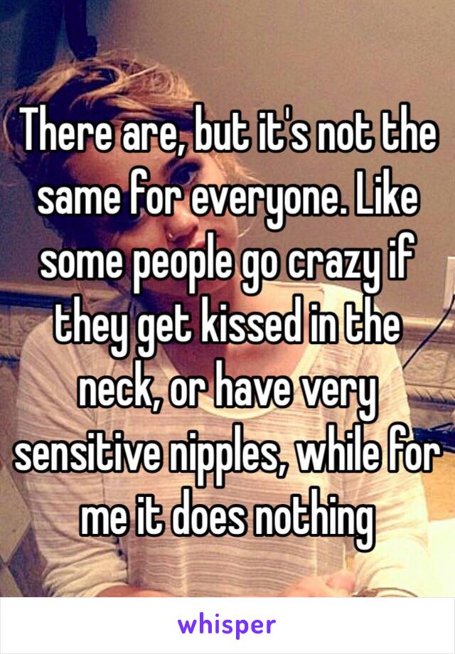 There are, but it's not the same for everyone. Like some people go crazy if they get kissed in the neck, or have very sensitive nipples, while for me it does nothing