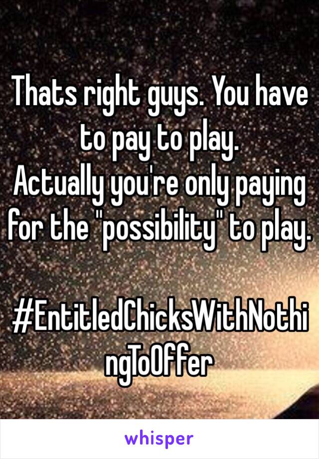 Thats right guys. You have to pay to play. 
Actually you're only paying for the "possibility" to play. 

#EntitledChicksWithNothingToOffer