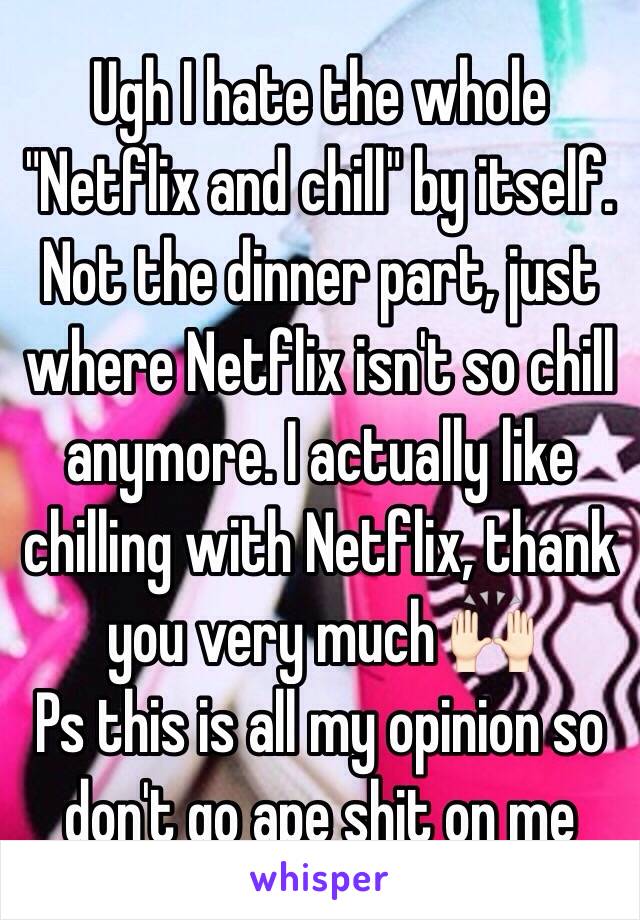 Ugh I hate the whole "Netflix and chill" by itself. Not the dinner part, just where Netflix isn't so chill anymore. I actually like chilling with Netflix, thank you very much 🙌🏻
Ps this is all my opinion so don't go ape shit on me