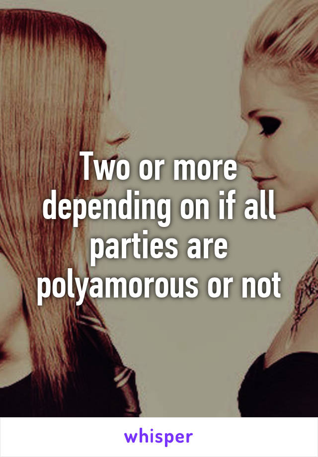 Two or more depending on if all parties are polyamorous or not