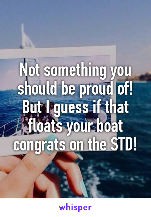 Not something you should be proud of! But I guess if that floats your boat congrats on the STD!