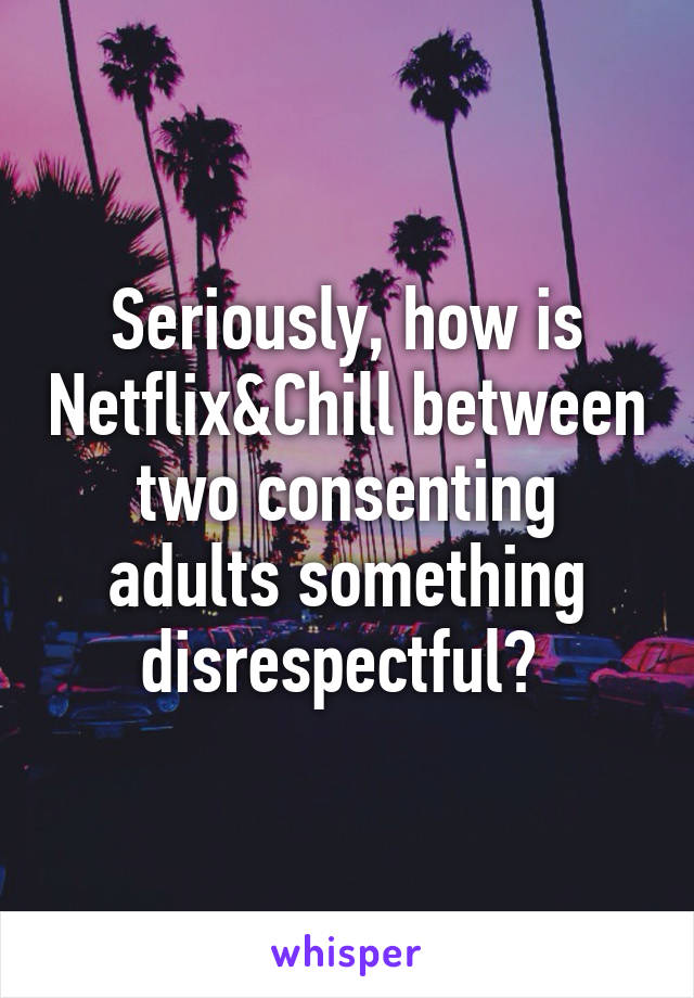 Seriously, how is Netflix&Chill between two consenting adults something disrespectful? 