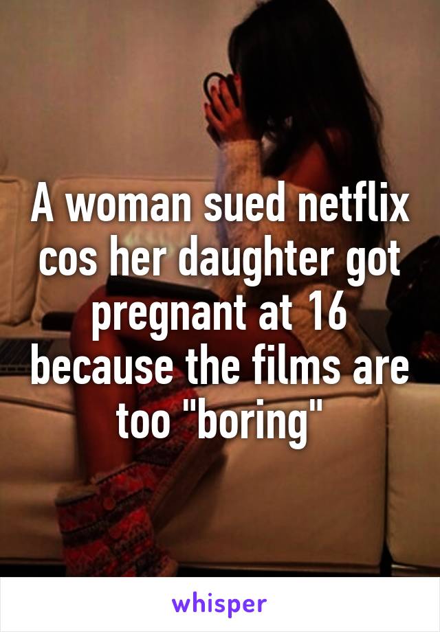 A woman sued netflix cos her daughter got pregnant at 16 because the films are too "boring"