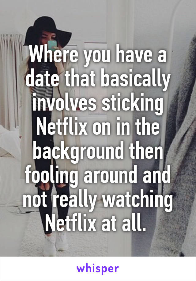 Where you have a date that basically involves sticking Netflix on in the background then fooling around and not really watching Netflix at all. 