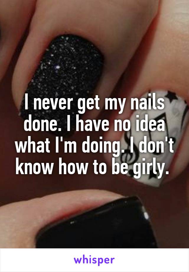 I never get my nails done. I have no idea what I'm doing. I don't know how to be girly. 