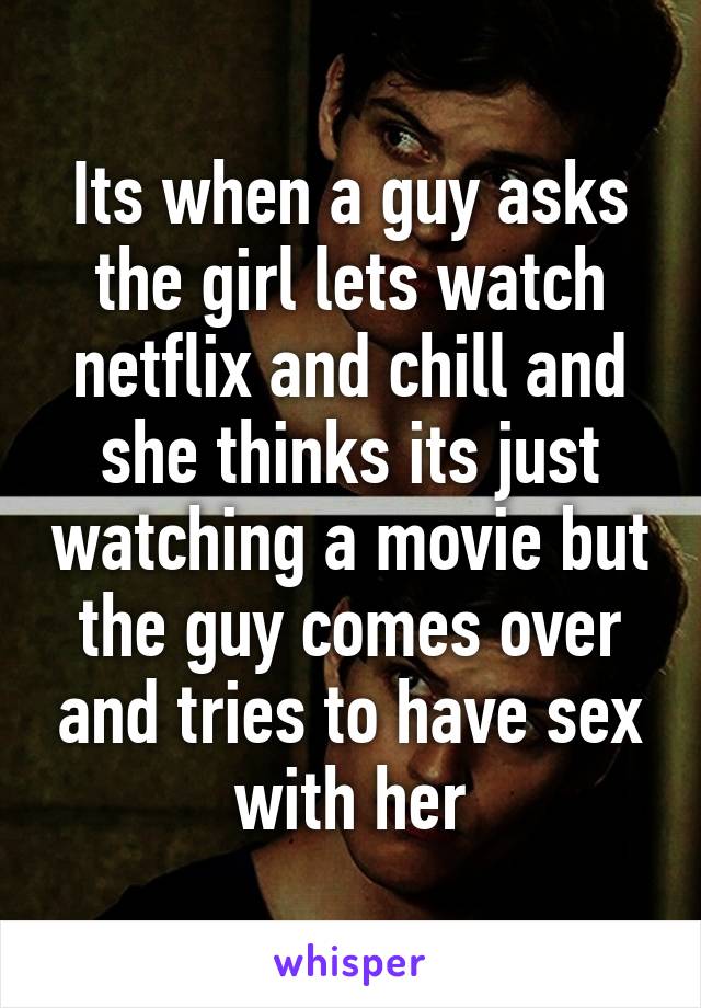 Its when a guy asks the girl lets watch netflix and chill and she thinks its just watching a movie but the guy comes over and tries to have sex with her