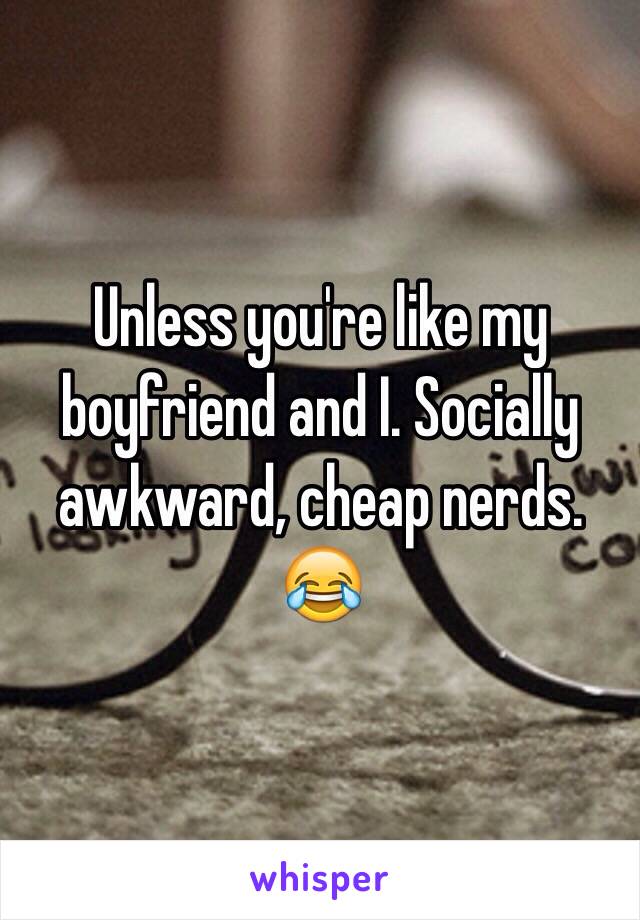 Unless you're like my boyfriend and I. Socially awkward, cheap nerds. 😂