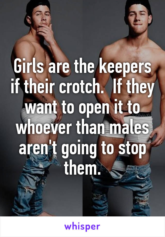 Girls are the keepers if their crotch.  If they want to open it to whoever than males aren't going to stop them.