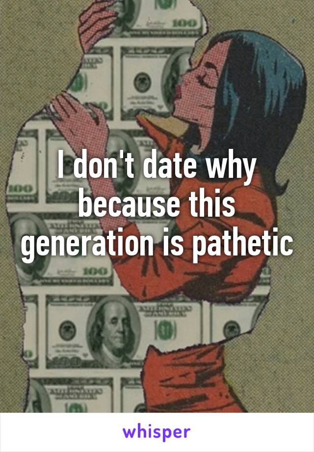 I don't date why because this generation is pathetic 