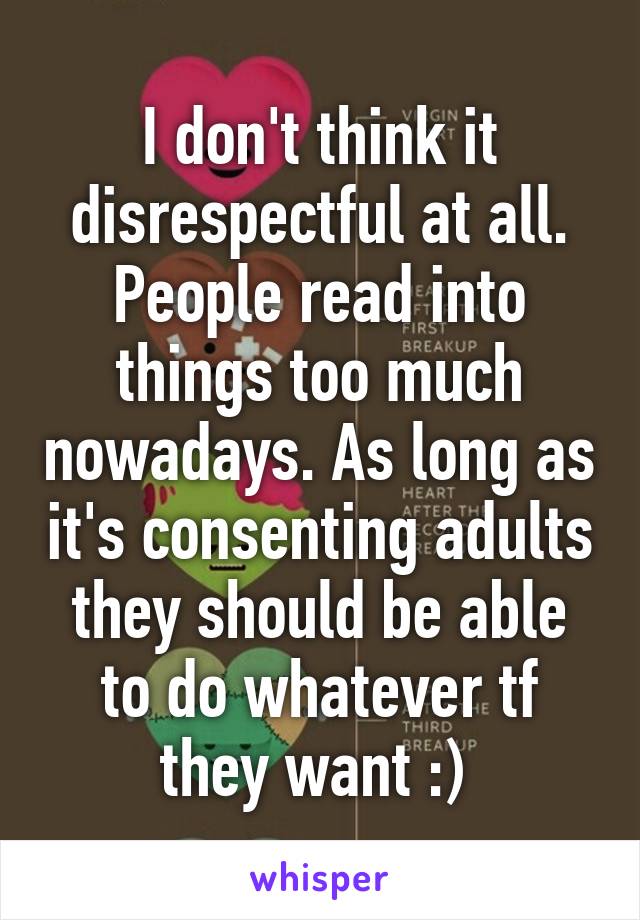 I don't think it disrespectful at all. People read into things too much nowadays. As long as it's consenting adults they should be able to do whatever tf they want :) 