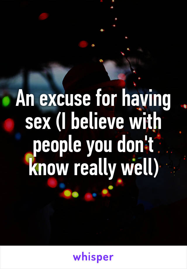 An excuse for having sex (I believe with people you don't know really well)