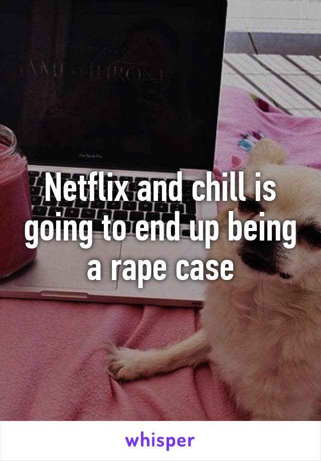 Netflix and chill is going to end up being a rape case