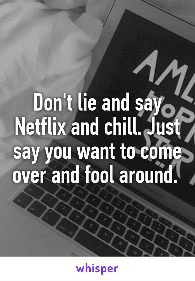 Don't lie and say Netflix and chill. Just say you want to come over and fool around. 