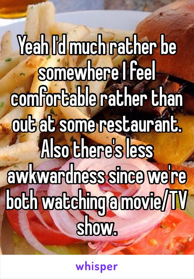 Yeah I'd much rather be somewhere I feel comfortable rather than out at some restaurant. Also there's less awkwardness since we're both watching a movie/TV show.