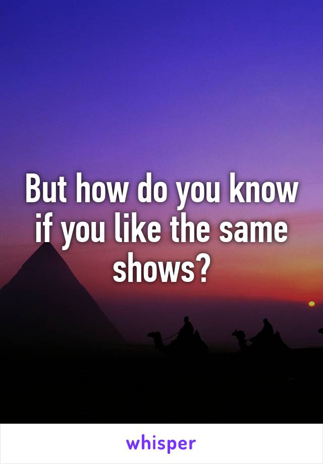 But how do you know if you like the same shows?