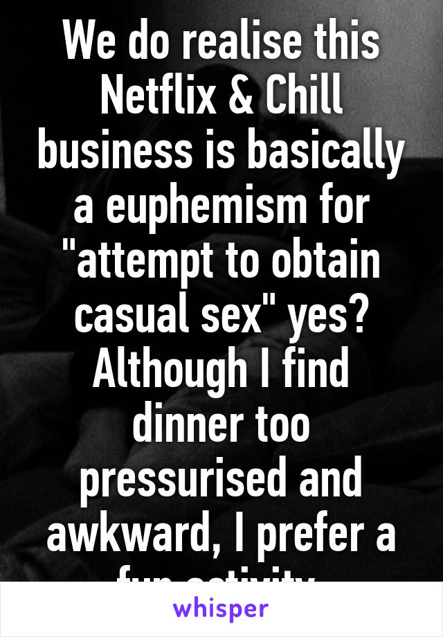 We do realise this Netflix & Chill business is basically a euphemism for "attempt to obtain casual sex" yes?
Although I find dinner too pressurised and awkward, I prefer a fun activity.