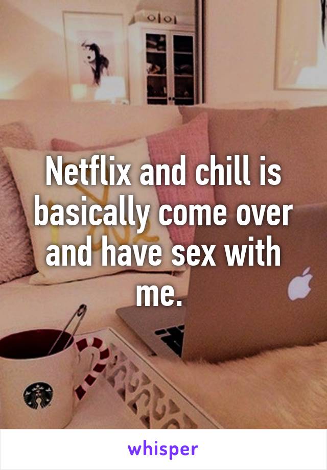 Netflix and chill is basically come over and have sex with me. 