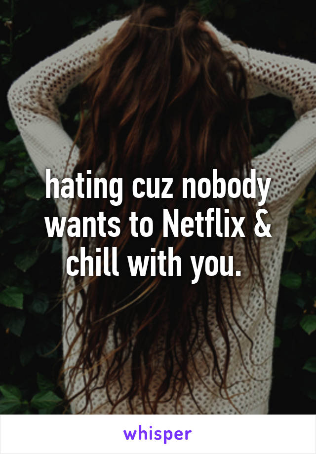 hating cuz nobody wants to Netflix & chill with you. 