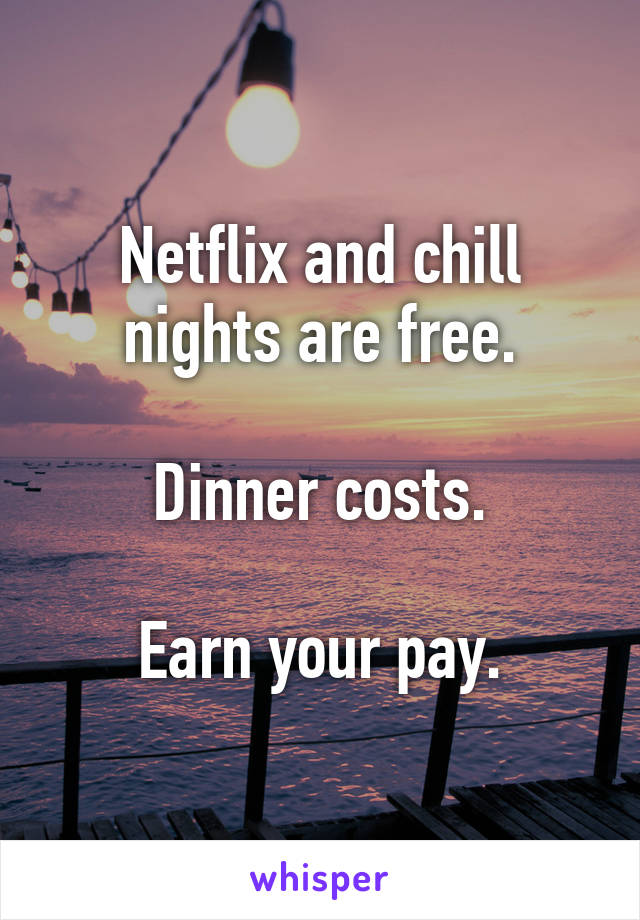 Netflix and chill nights are free.

Dinner costs.

Earn your pay.