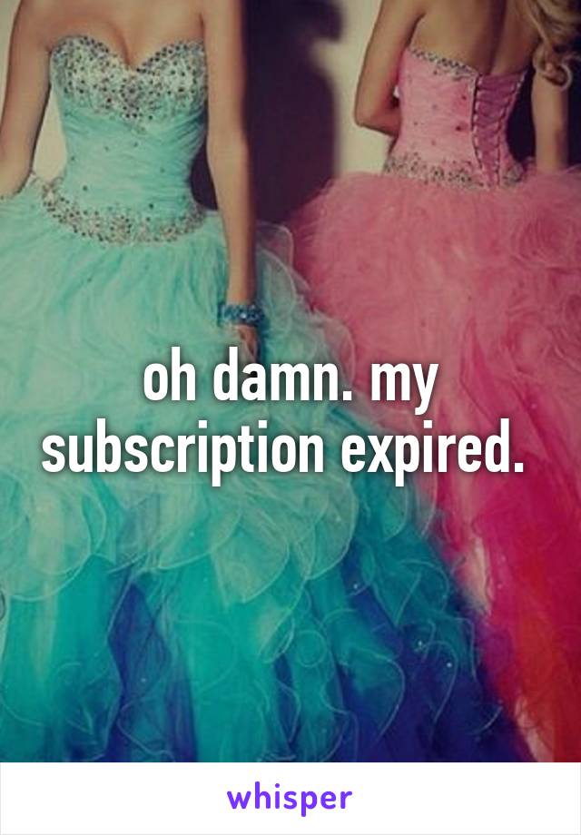 oh damn. my subscription expired. 