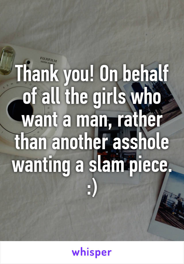 Thank you! On behalf of all the girls who want a man, rather than another asshole wanting a slam piece. :)