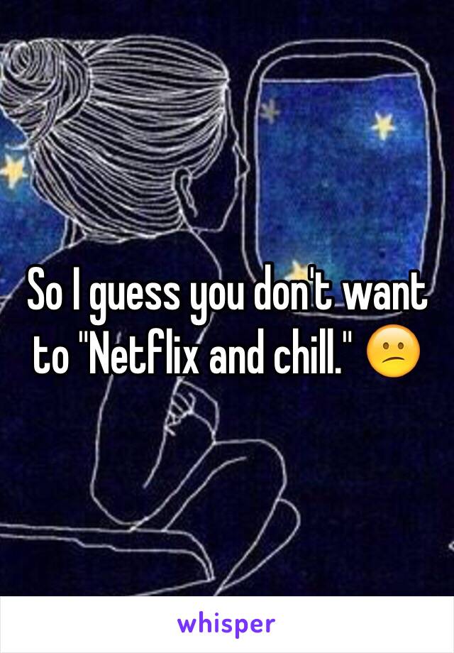 So I guess you don't want to "Netflix and chill." 😕