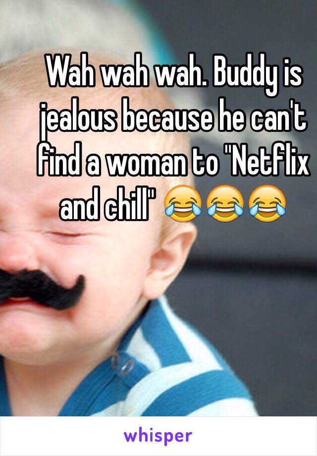 Wah wah wah. Buddy is jealous because he can't find a woman to "Netflix and chill" 😂😂😂