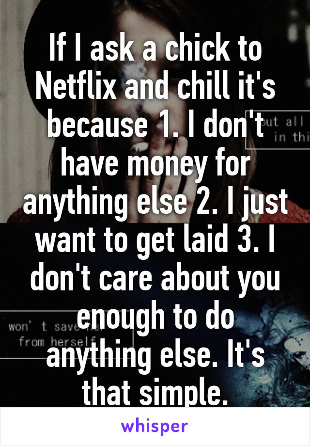 If I ask a chick to Netflix and chill it's because 1. I don't have money for anything else 2. I just want to get laid 3. I don't care about you enough to do anything else. It's that simple.