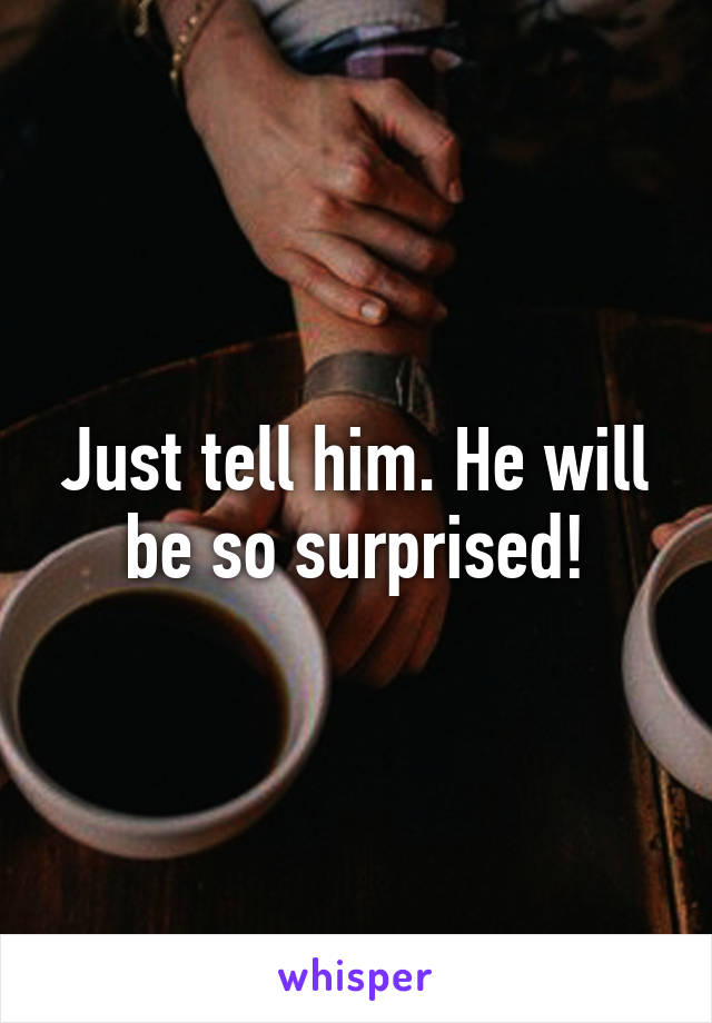 Just tell him. He will be so surprised!