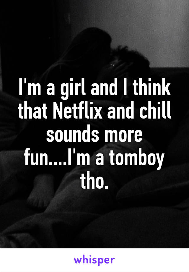 I'm a girl and I think that Netflix and chill sounds more fun....I'm a tomboy tho.