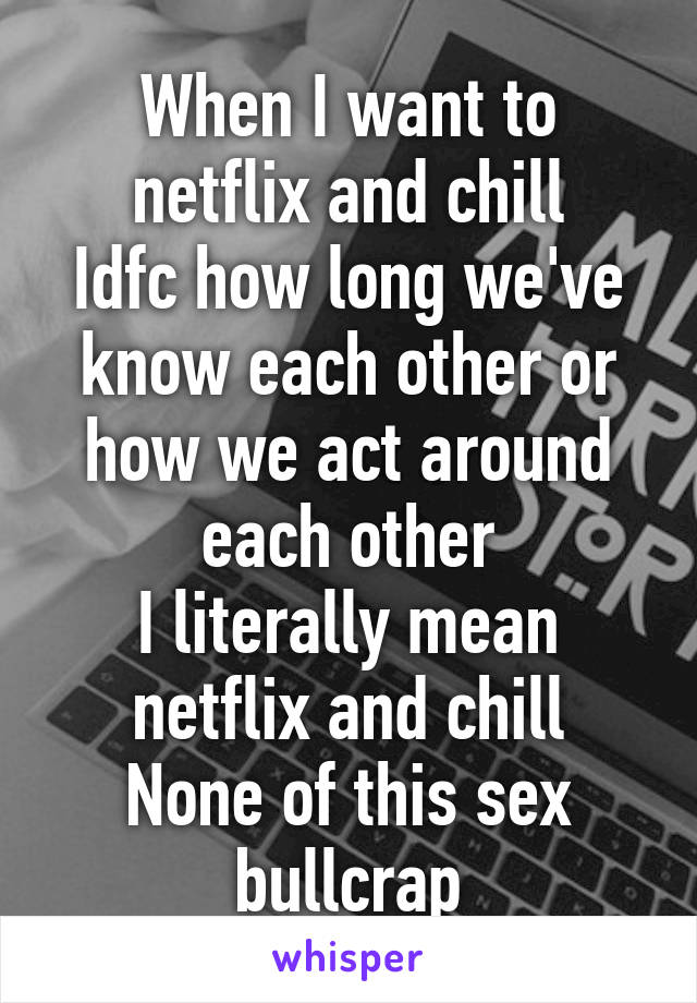 When I want to netflix and chill
Idfc how long we've know each other or how we act around each other
I literally mean netflix and chill
None of this sex bullcrap