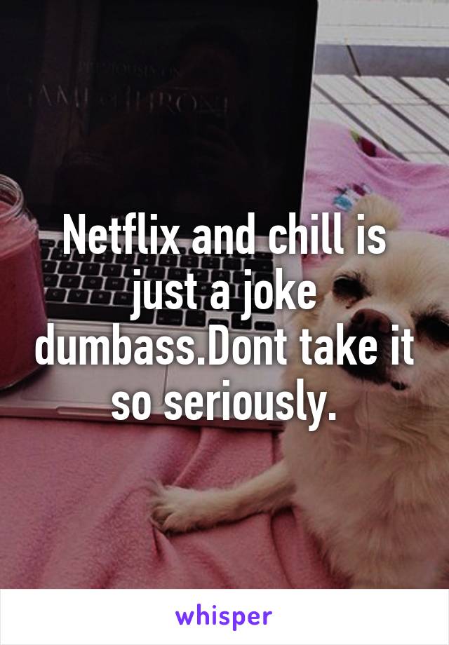 Netflix and chill is just a joke dumbass.Dont take it so seriously.