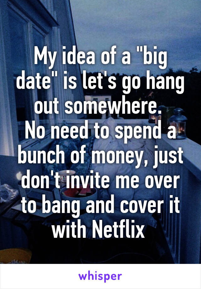 My idea of a "big date" is let's go hang out somewhere. 
No need to spend a bunch of money, just don't invite me over to bang and cover it with Netflix 