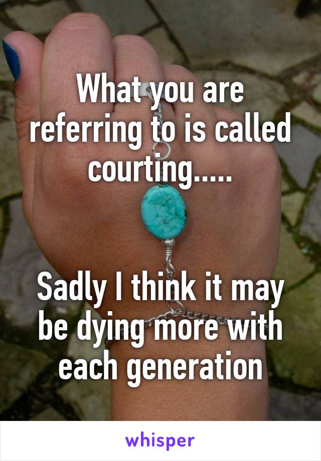 What you are referring to is called courting.....


Sadly I think it may be dying more with each generation