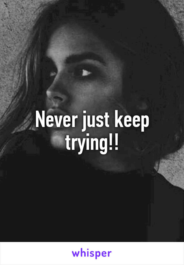 Never just keep trying!!